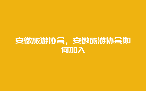 安徽旅游协会，安徽旅游协会如何加入