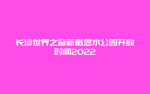 长沙世界之窗新概念水公园开放时间2022