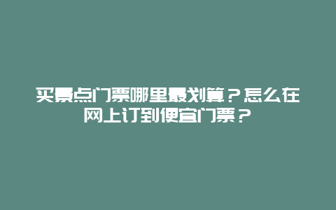 买景点门票哪里最划算？怎么在网上订到便宜门票？