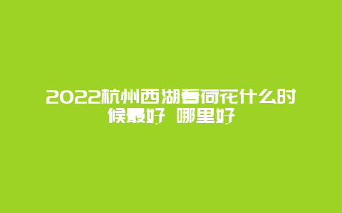 2022杭州西湖看荷花什么时候最好 哪里好