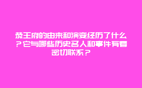 恭王府的由来和演变经历了什么？它与哪些历史名人和事件有着密切联系？