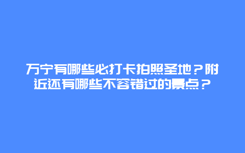 万宁有哪些必打卡拍照圣地？附近还有哪些不容错过的景点？