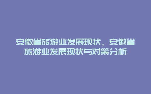 安徽省旅游业发展现状，安徽省旅游业发展现状与对策分析