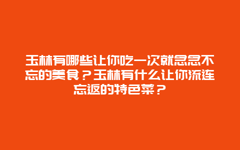 玉林有哪些让你吃一次就念念不忘的美食？玉林有什么让你流连忘返的特色菜？