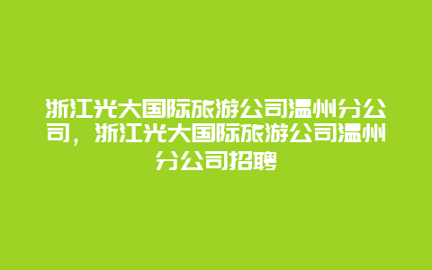 浙江光大国际旅游公司温州分公司，浙江光大国际旅游公司温州分公司招聘