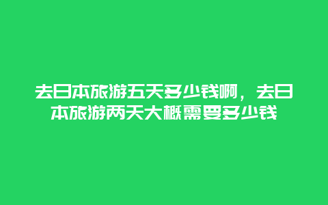 去日本旅游五天多少钱啊，去日本旅游两天大概需要多少钱