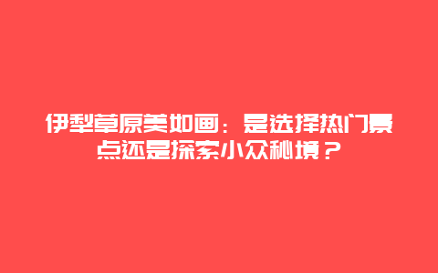 伊犁草原美如画：是选择热门景点还是探索小众秘境？