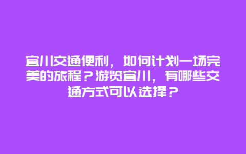 宜川交通便利，如何计划一场完美的旅程？游览宜川，有哪些交通方式可以选择？