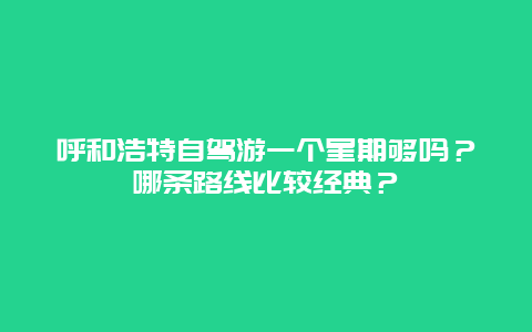 呼和浩特自驾游一个星期够吗？哪条路线比较经典？