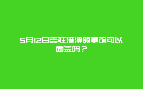 5月12日美驻港澳领事馆可以面签吗？