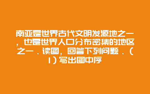 南亚是世界古代文明发源地之一，也是世界人口分布密集的地区之一．读图，回答下列问题．（1）写出图中序