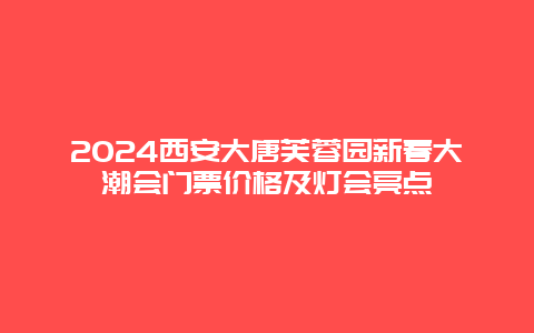 2024西安大唐芙蓉园新春大潮会门票价格及灯会亮点