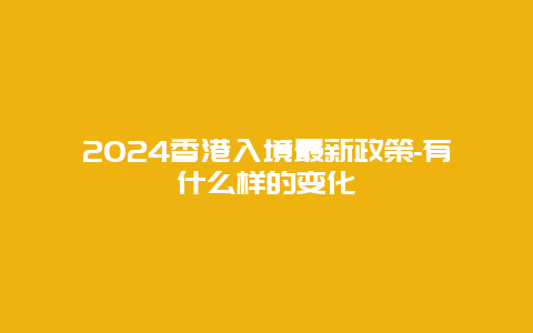 2024香港入境最新政策-有什么样的变化