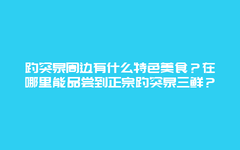 趵突泉周边有什么特色美食？在哪里能品尝到正宗趵突泉三鲜？