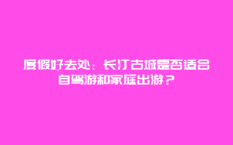 度假好去处：长汀古城是否适合自驾游和家庭出游？