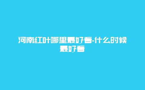 河南红叶哪里最好看-什么时候最好看