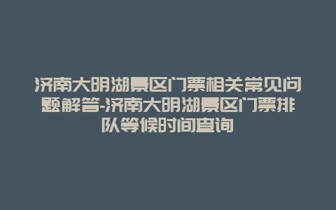 济南大明湖景区门票相关常见问题解答-济南大明湖景区门票排队等候时间查询