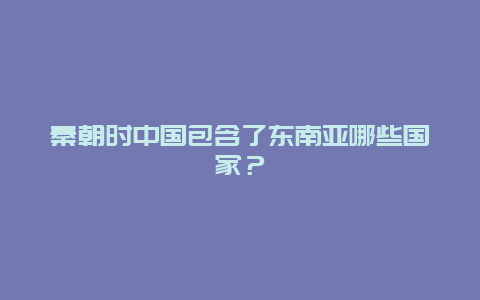 秦朝时中国包含了东南亚哪些国家？