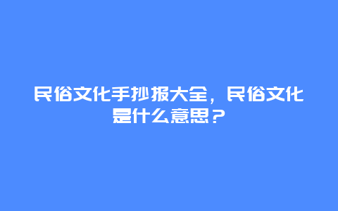 民俗文化手抄报大全，民俗文化是什么意思？