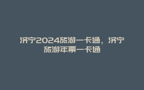 济宁2024旅游一卡通，济宁旅游年票一卡通