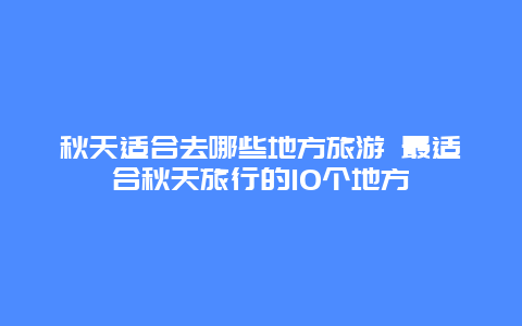 秋天适合去哪些地方旅游 最适合秋天旅行的10个地方