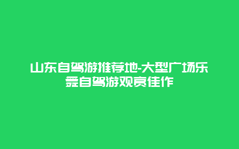 山东自驾游推荐地-大型广场乐舞自驾游观赏佳作