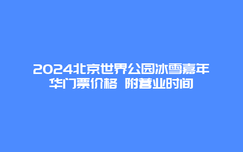 2024北京世界公园冰雪嘉年华门票价格 附营业时间