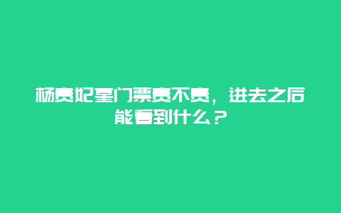 杨贵妃墓门票贵不贵，进去之后能看到什么？