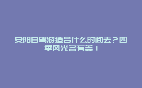 安阳自驾游适合什么时间去？四季风光各有美！