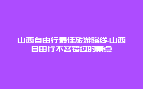 山西自由行最佳旅游路线-山西自由行不容错过的景点