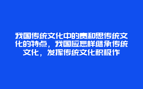 我国传统文化中的贵和思传统文化的特点，我国应怎样继承传统文化，发挥传统文化积极作