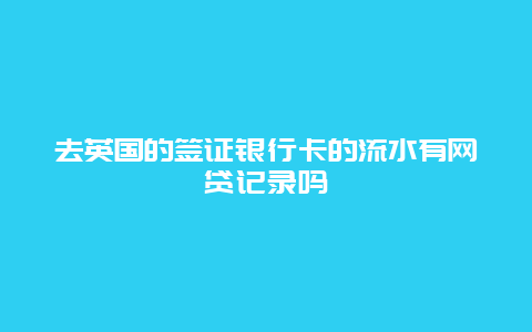 去英国的签证银行卡的流水有网贷记录吗