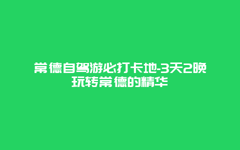 常德自驾游必打卡地-3天2晚玩转常德的精华