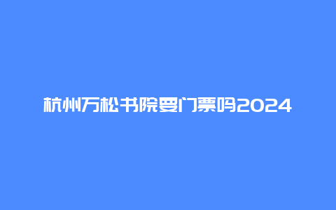 杭州万松书院要门票吗2024