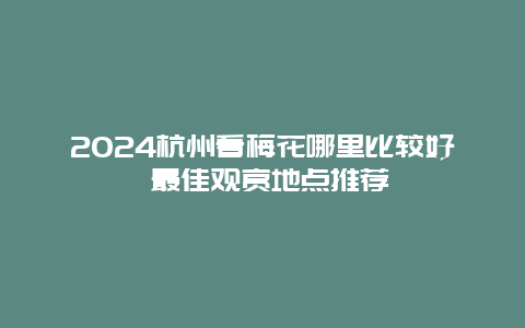 2024杭州看梅花哪里比较好 最佳观赏地点推荐