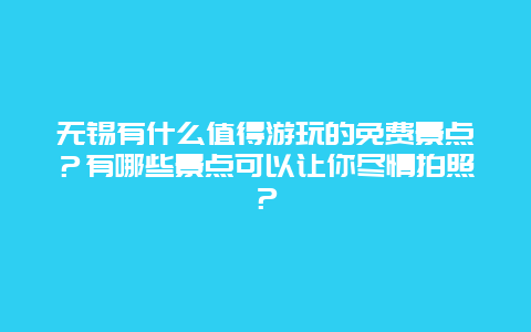 无锡有什么值得游玩的免费景点？有哪些景点可以让你尽情拍照？