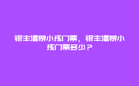 银丰温泉小孩门票，银丰温泉小孩门票多少？