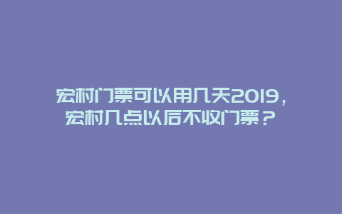 宏村门票可以用几天2024，宏村几点以后不收门票？