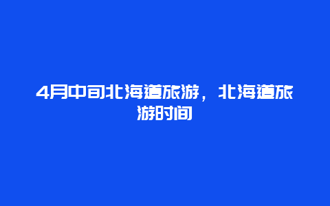 4月中旬北海道旅游，北海道旅游时间