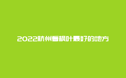 2022杭州看枫叶最好的地方