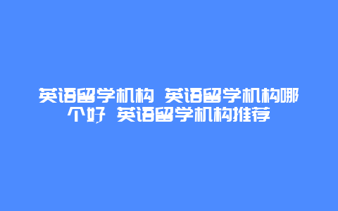 英语留学机构 英语留学机构哪个好 英语留学机构推荐