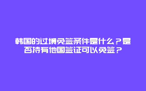 韩国的过境免签条件是什么？是否持有他国签证可以免签？