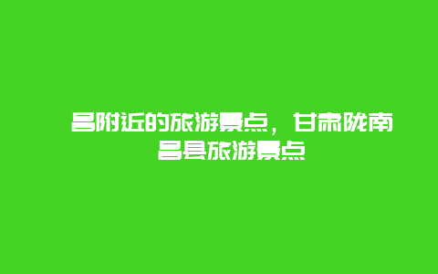 宕昌附近的旅游景点，甘肃陇南宕昌县旅游景点