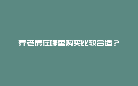 养老房在哪里购买比较合适？