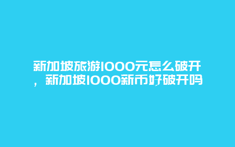 新加坡旅游1000元怎么破开，新加坡1000新币好破开吗