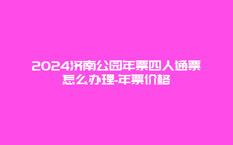 2024济南公园年票四人通票怎么办理-年票价格