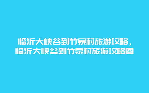 临沂大峡谷到竹泉村旅游攻略，临沂大峡谷到竹泉村旅游攻略图