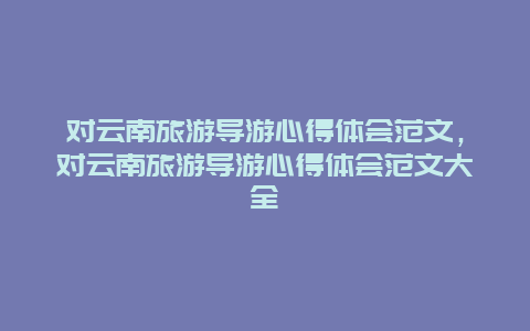 对云南旅游导游心得体会范文，对云南旅游导游心得体会范文大全