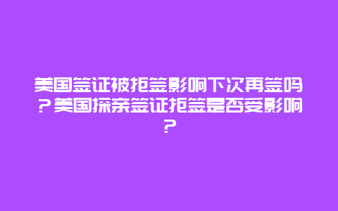 美国签证被拒签影响下次再签吗？美国探亲签证拒签是否受影响？