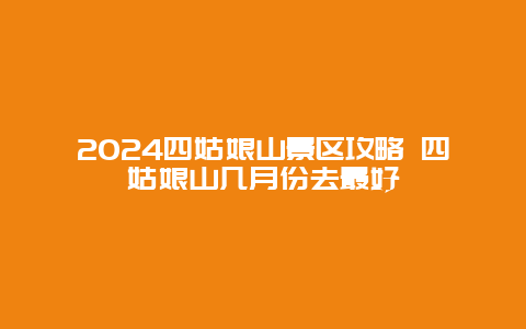 2024四姑娘山景区攻略 四姑娘山几月份去最好